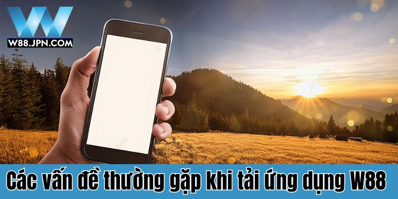 Các vấn đề thường gặp khi tải app W88 về máy